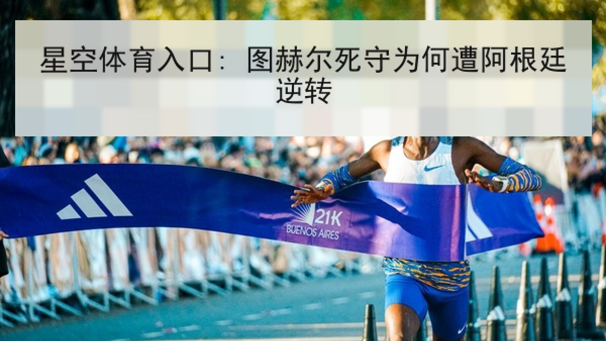 星空体育入口: 图赫尔死守为何遭阿根廷逆转 星空体育入口: 图赫尔死守为何遭阿根廷逆转