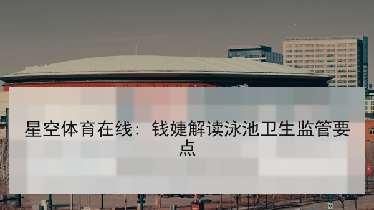 星空体育在线: 钱婕解读泳池卫生监管要点 星空体育在线: 钱婕解读泳池卫生监管要点
